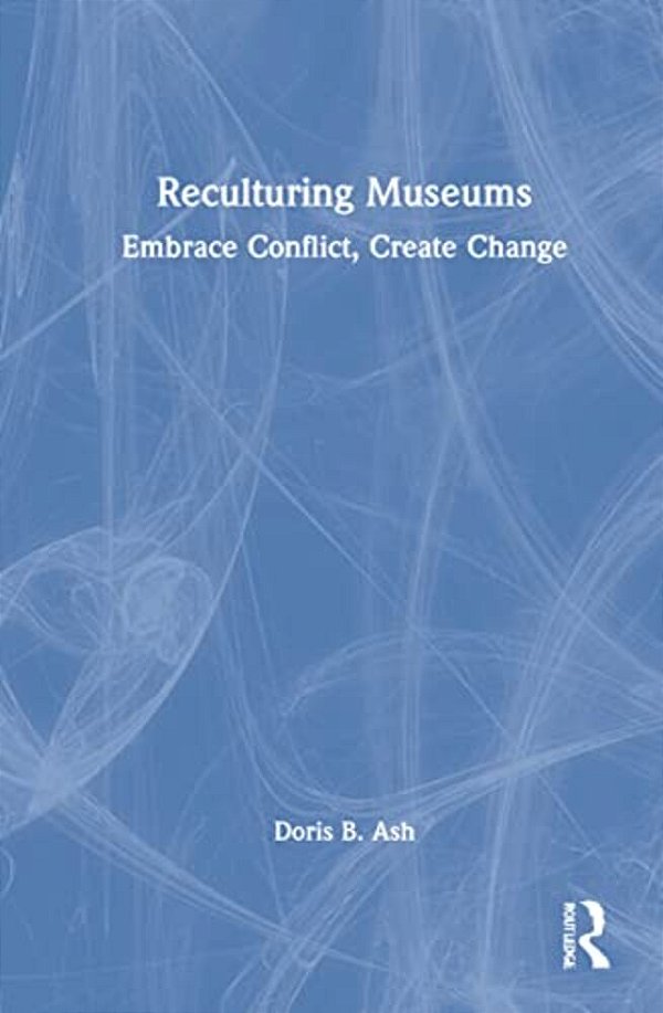 Reculturing Museums: Embrace Conflict, Create Change-..