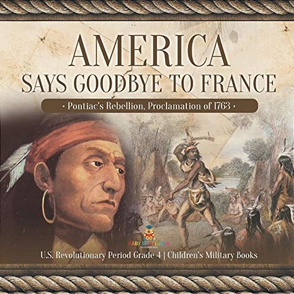 America Says Goodbye To France: Pontiac's Rebellion, Proclamation Of 1763 U. S. Revolutionary Period Grade 4 Children's Military Books-..