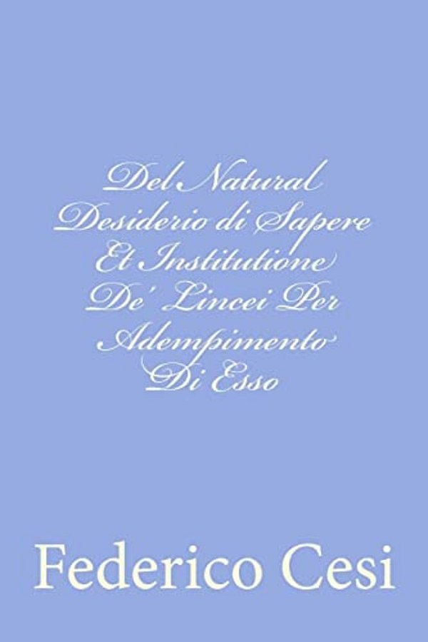 Del Natural Desiderio Di Sapere Et Institutione De' Lincei Per Adempimento Di Esso-..