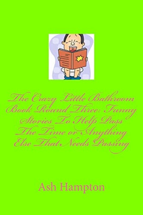 The Crazy Little Bathroom Book Round Three: Funny Stories To Help Pass The Time Or Anything Else That Needs Passing-..