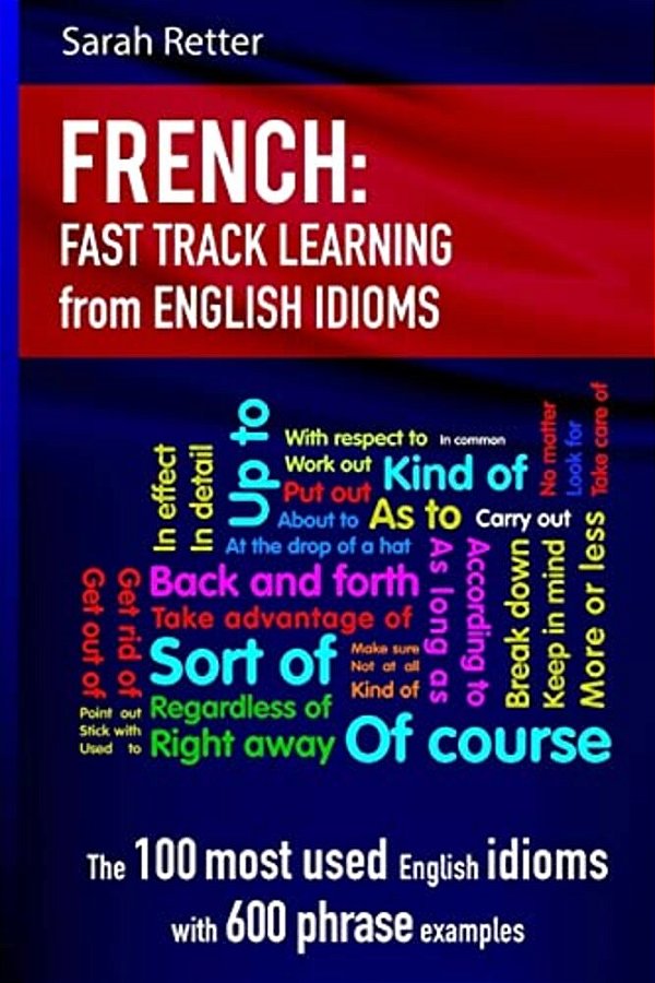 French: Idioms Fast Track Learning For English Speakers: The 100 Most Used English Idioms With 600 Phrase Examples. -..