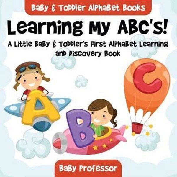 Learning My Abc'S! A Little Baby & Toddler's First Alphabet Learning And Discovery Book. - Baby & Toddler Alphabet Books-..