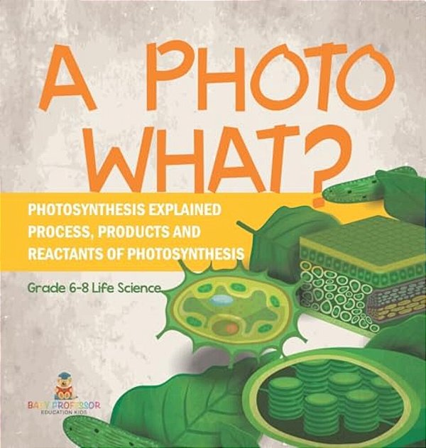 A Photo What? Photosynthesis Explained Process, Products And Reactants Of Photosynthesis Grade 6-8 Life Science-..