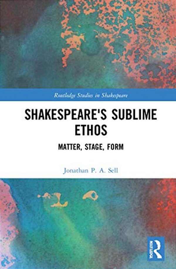 Shakespeare's Sublime Ethos: Matter, Stage, Form-..