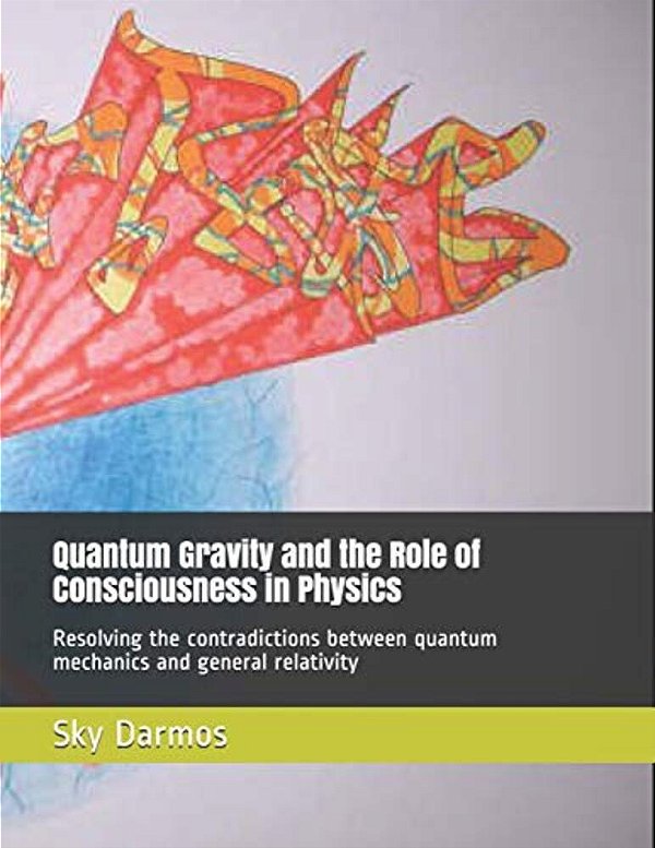 Quantum Gravity And The Role Of Consciousness In Physics: Resolving The Contradictions Between Quantum Theory And Relativity-..