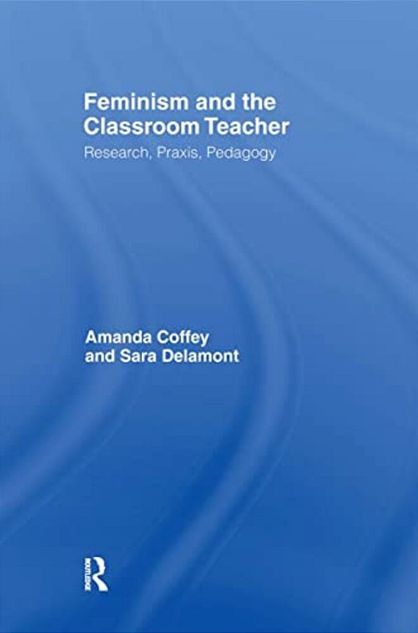 Feminism And The Classroom Teacher: Research, Praxis, Pedagogy-..