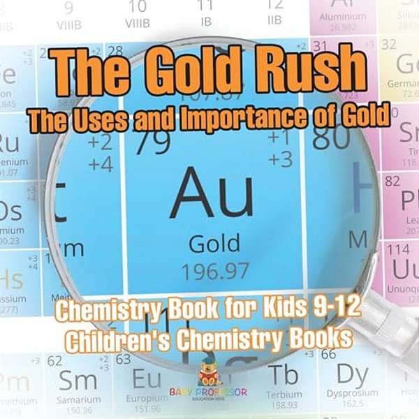 The Gold Rush The Uses And Importance Of Gold - Chemistry Book For Kids 9-12 Children's Chemistry Books-..