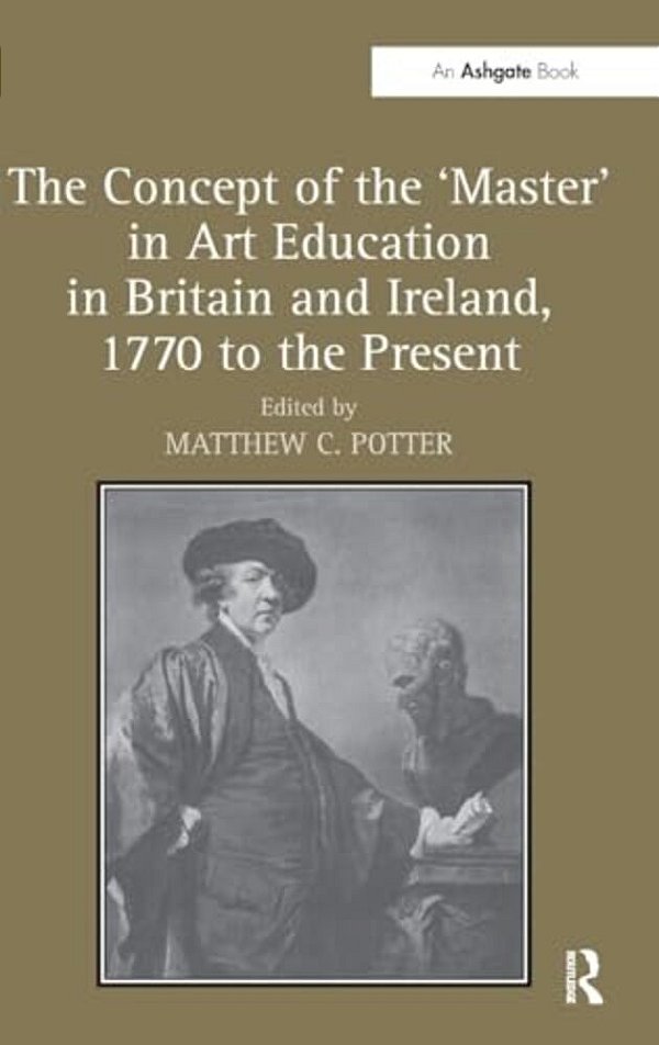 The Concept Of The 'Master' In Art Education In Britain And Ireland, 1770 To The Present-..