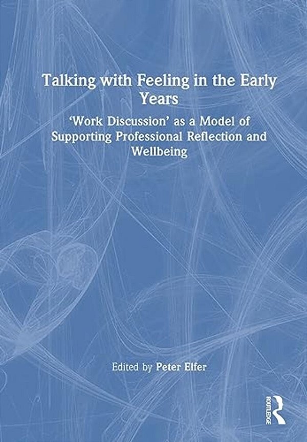 Talking With Feeling In The Early Years: 'Work Discussion' As A Model Of Supporting Professional Reflection And Wellbeing-..