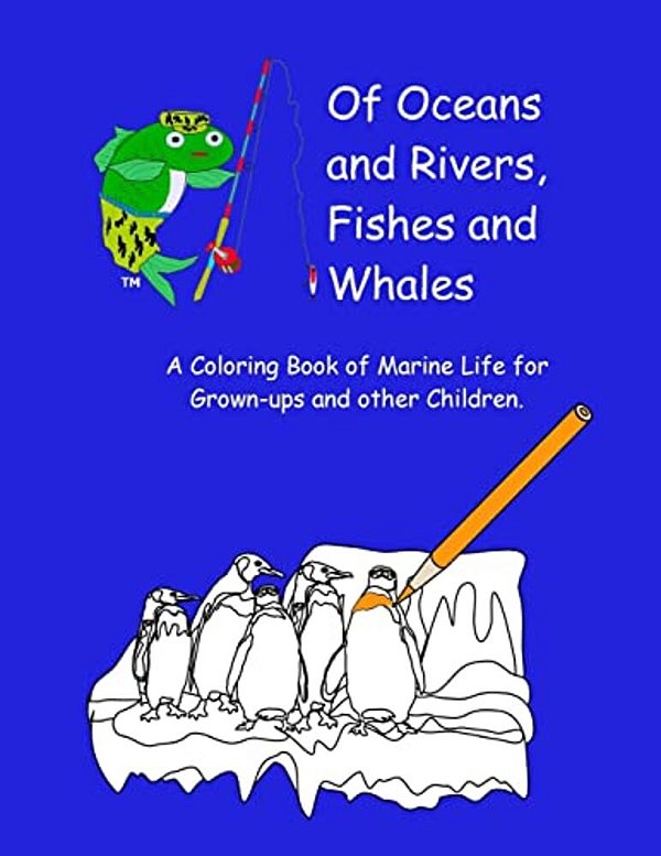 Of Oceans And Rivers, Fishes And Whales: A Coloring Book Of Marine Life For Grown-Ups And Other Children-..