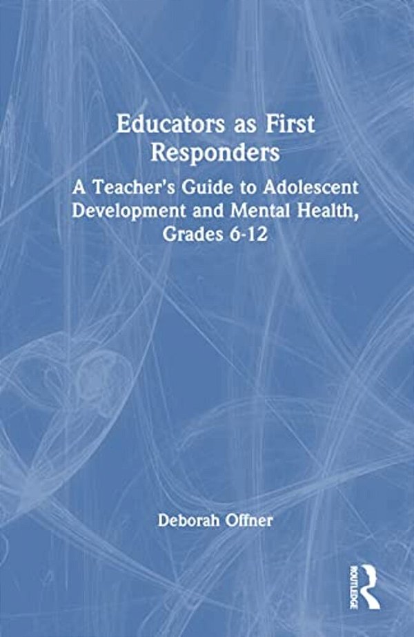 Educators As First Responders: A Teacher's Guide To Adolescent Development And Mental Health, Grades 6-12-..
