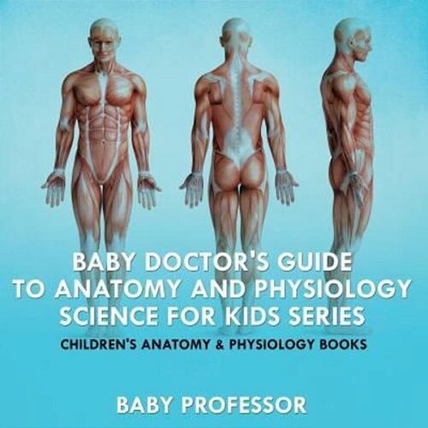 Baby Doctor's Guide To Anatomy And Physiology: Science For Kids Series - Children's Anatomy & Physiology Books-..