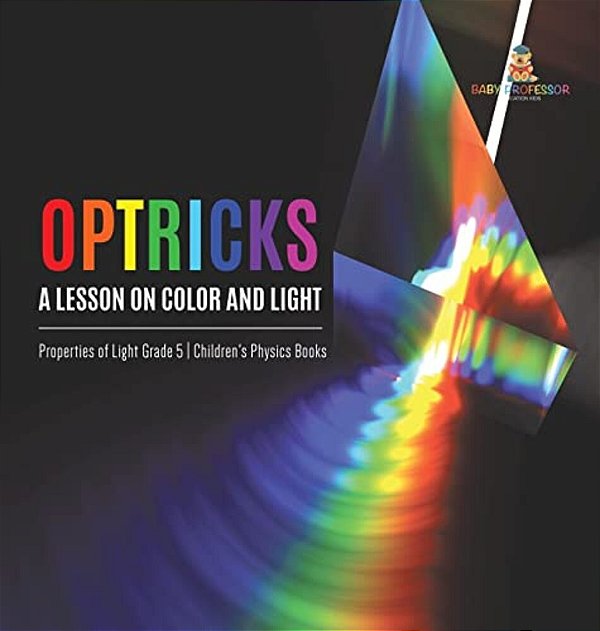 Optricks: A Lesson On Color And Light Properties Of Light Grade 5 Children's Physics Books-..