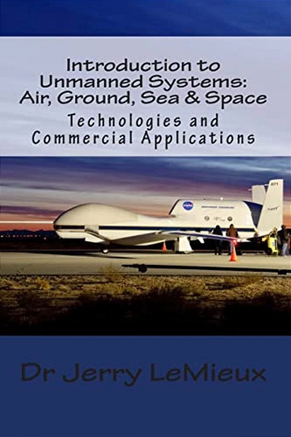 Introduction To Unmanned Systems: Air, Ground, Sea & Space: Technologies And Commercial Applications-..