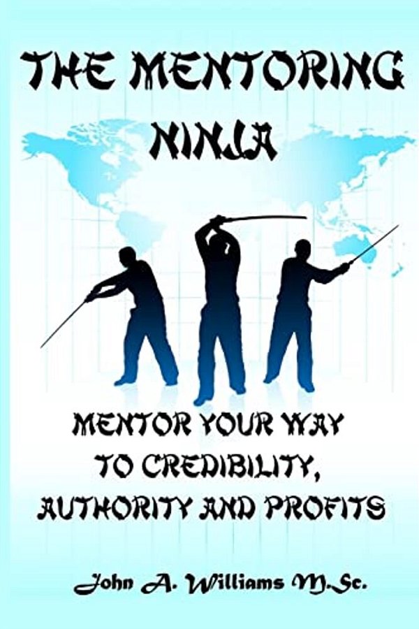 The Mentoring Ninja: Mentor Your Way To Credibility, Authority, And Profits-..