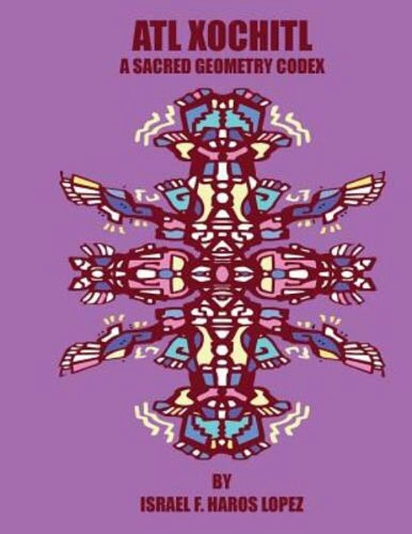 Atl Xochitl: A Sacred Geometry Chicano Codex-..