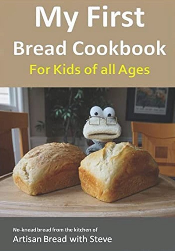 My First Bread Cookbook... For Kids Of All Ages: No-Knead Bread From The Kitchen Of Artisan Bread With Steve-..
