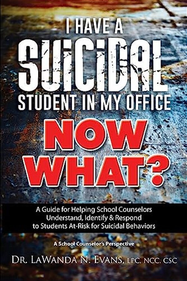 I Have A Suicidal Student In My Office, Now What?: A Guide For Helping School Counselors Understand, Identify, And Respond To Youth At Risk For Suicid-..