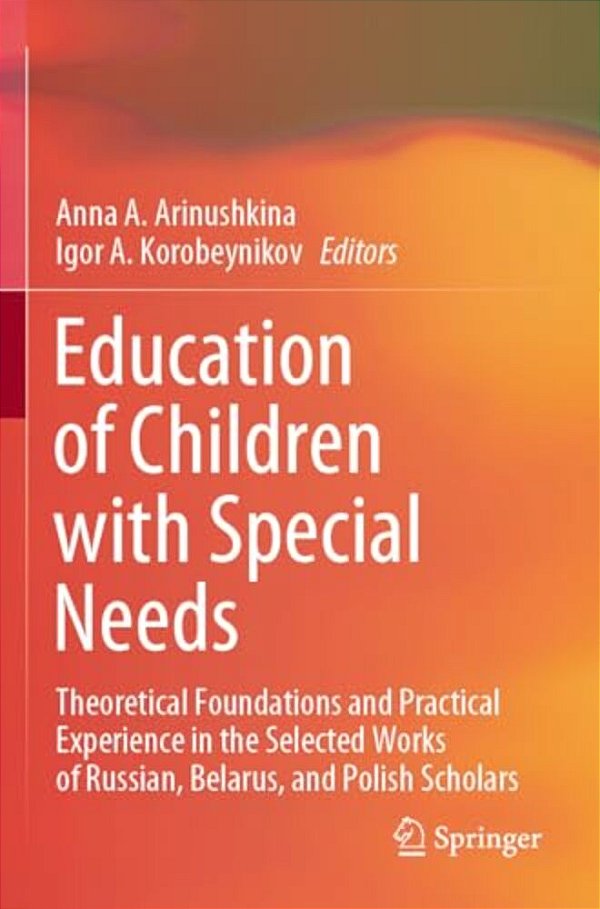 Education Of Children With Special Needs: Theoretical Foundations And Practical Experience In The Selected Works Of Russian, Belarus, And Polish Schol-..