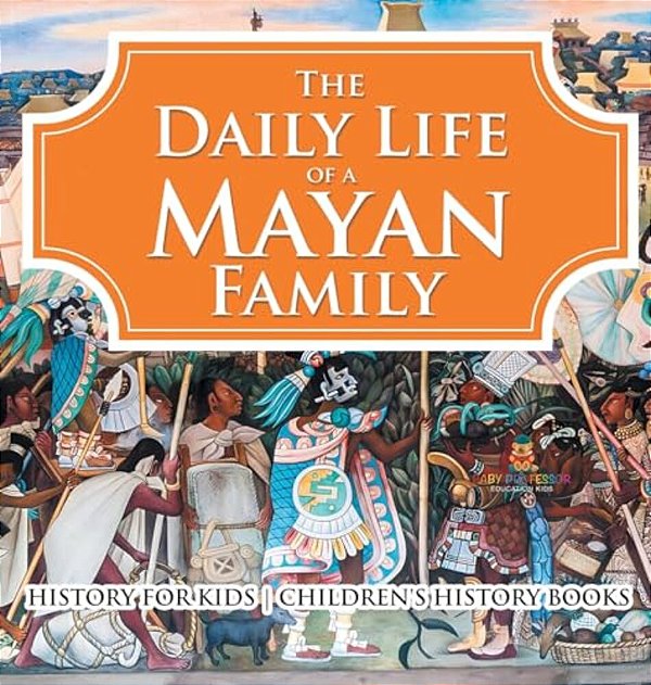 The Daily Life Of A Mayan Family - History For Kids Children's History Books-..