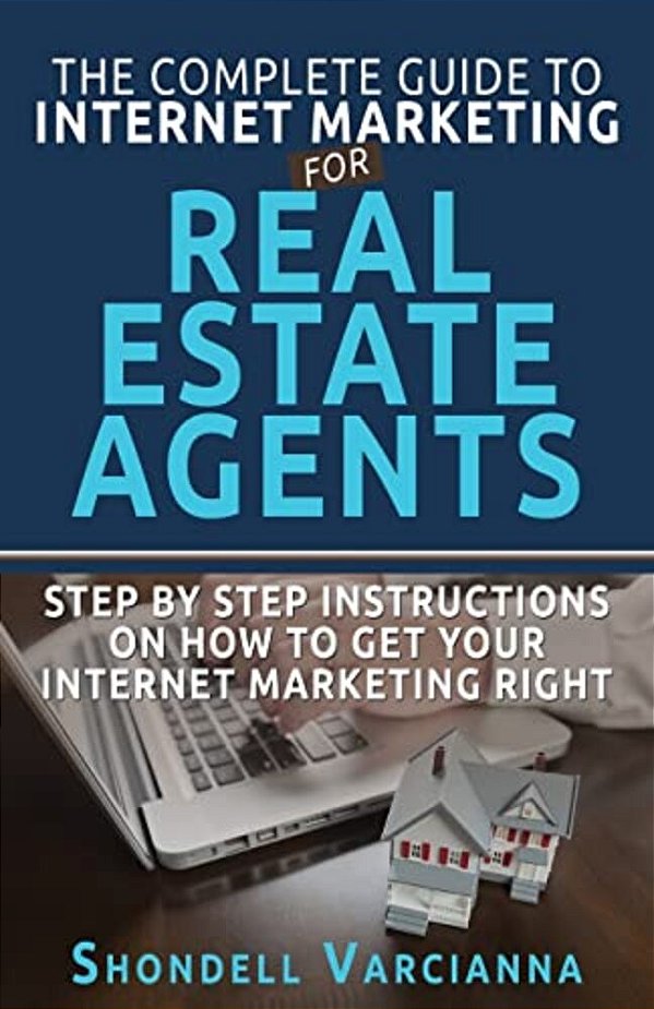 The Complete Guide To Internet Marketing For Real Estate Agents: Step By Step Instructions On How To Get Your Internet Marketing Right-..