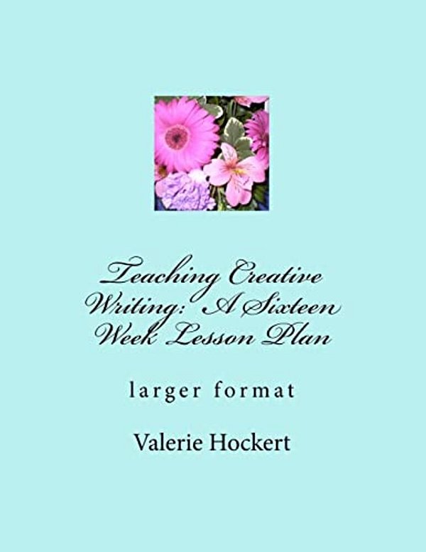 Teaching Creative Writing: A Sixteen Week Lesson Plan: Larger Format-..