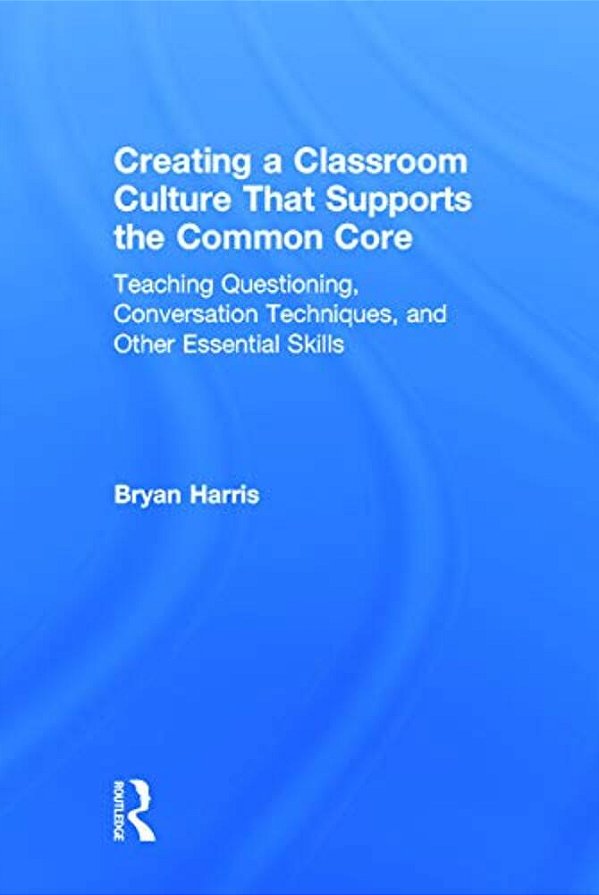 Creating A Classroom Culture That Supports The Common Core: Teaching Questioning, Conversation Techniques, And Other Essential Skills-..