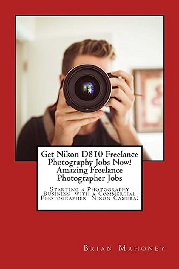 Get Nikon D810 Freelance Photography Jobs Now! Amazing Freelance Photographer Jobs: Starting A Photography Business With A Commercial Photographer Nik-..