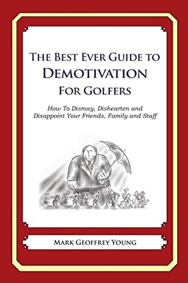 The Best Ever Guide To Demotivation For Golfers: How To Dismay, Dishearten And Disappoint Your Friends, Family And Staff-..