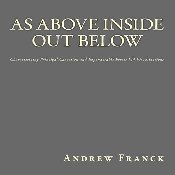 As Above Inside Out Below: Characterizing Principal Causation And Imponderable Force: 144 Visualizations-..