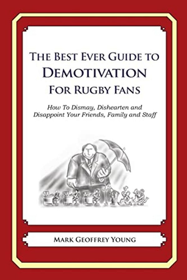 The Best Ever Guide To Demotivation For Rugby Fans: How To Dismay, Dishearten And Disappoint Your Friends, Family And Staff-..