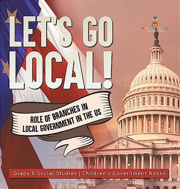 Let's Go Local!: Role Of Branches In Local Government In The US Grade 6 Social Studies Children's Government Books-..