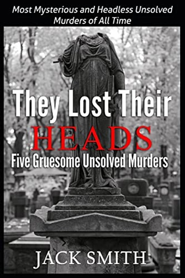 They Lost Their Heads Five Gruesome Unsolved Murders: Most Mysterious And Headless Unsolved Murders Of All Times-..