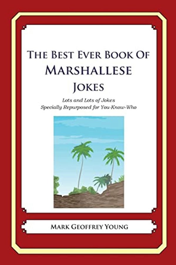 The Best Ever Book Of Marshallese Jokes: Lots And Lots Of Jokes Specially Repurposed For You-Know-who-..