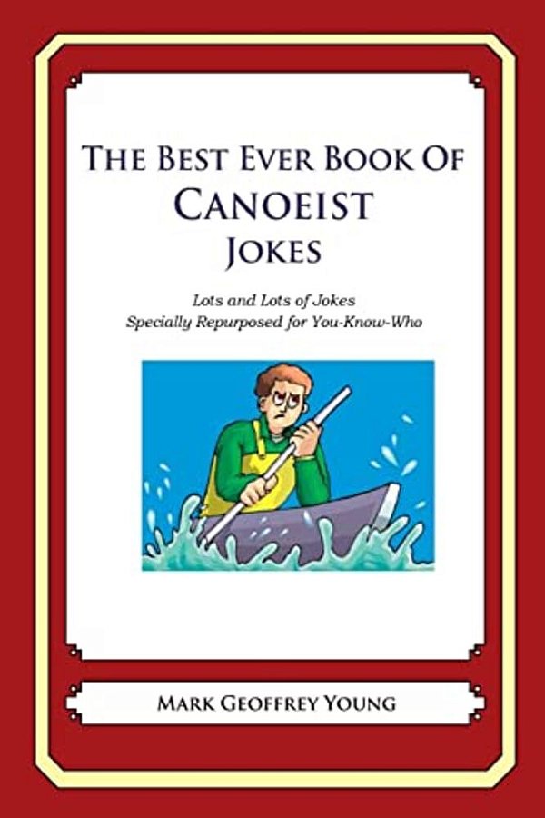 The Best Ever Book Of Canoeist Jokes: Lots And Lots Of Jokes Specially Repurposed For You-Know-who-..