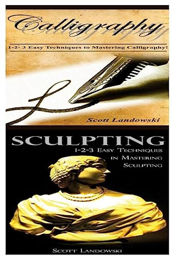 Calligraphy & Sculpting: 1-2-3 Easy Techniques To Mastering Calligraphy! & 123 Easy Techniques In Mastering Sculpting!-..