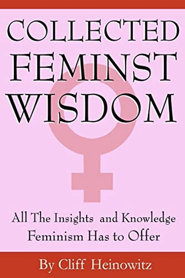 Collected Feminist Wisdom: All The Insights And Knowledge Feminism Has To Offer-..