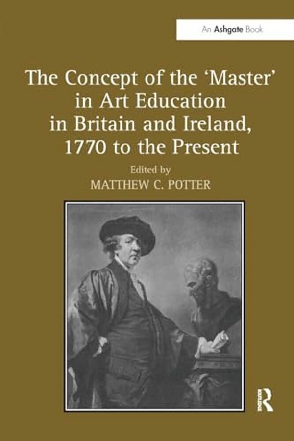 The Concept Of The 'Master' In Art Education In Britain And Ireland, 1770 To The Present-..