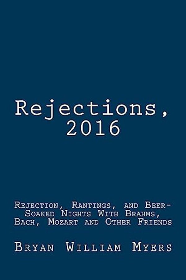 Rejections, 2016: Rejection, Rantings, And Beer-Soaked Nights With Brahms, Bach, Mozart And Other Friends: Rejections, 2016: Rejection,-..