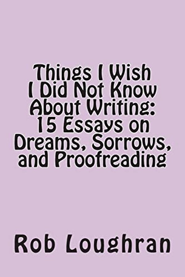 Things I Wish I Did Not Know About Writing: 15 Essays On Dreams, Sorrows, And Proofreading-..