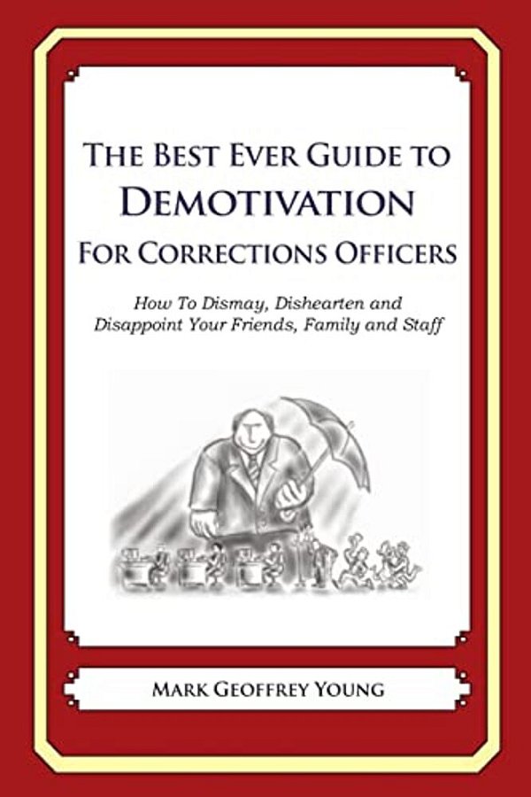 The Best Ever Guide To Demotivation For Corrections Officers: How To Dismay, Dishearten And Disappoint Your Friends, Family And Staff-..