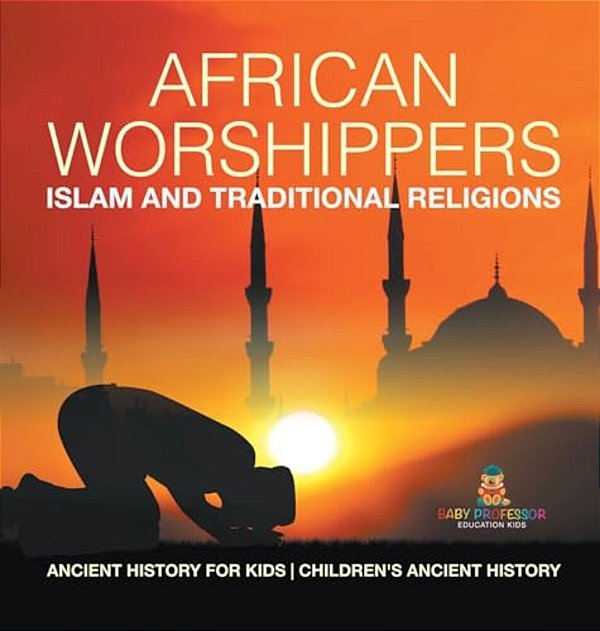 African Worshippers: Islam And Traditional Religions - Ancient History For Kids Children's Ancient History-..