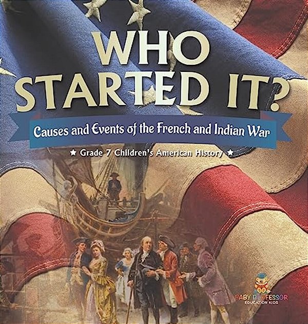 Who Started It? Causes And Events Of The French And Indian War Grade 7 Children's American History-..
