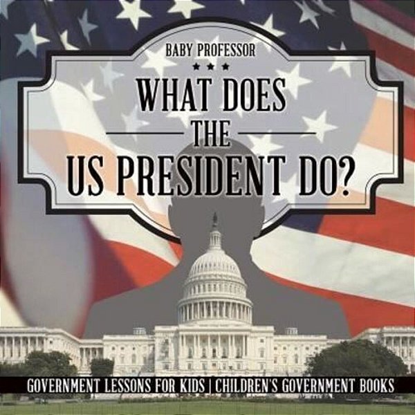 What Does The US President Do? Government Lessons For Kids Children's Government Books-..