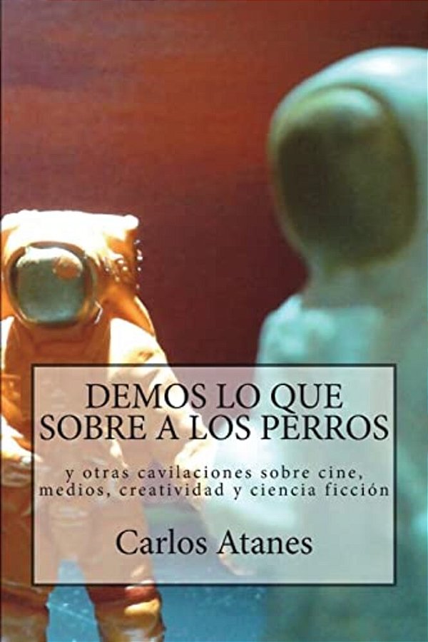 Demos Lo Que Sobre A Los Perros: Y Otras Cavilaciones Sobre Cine, Medios, Creatividad Y Ciencia Ficción-..