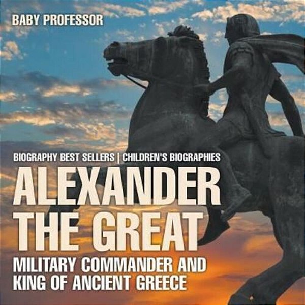 Alexander The Great: Military Commander And King Of Ancient Greece - Biography Best Sellers Children's Biographies-..