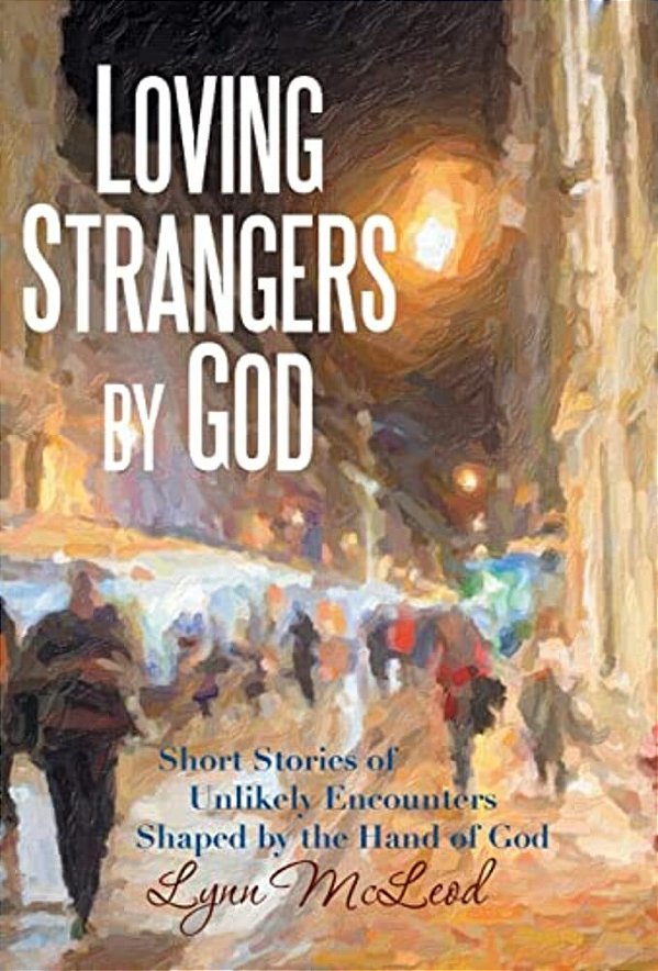 Loving Strangers By God: Short Stories Of Unlikely Encounters Shaped By The Hand Of God-..