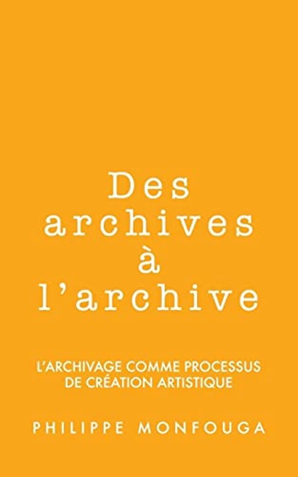 Des Archives À L'Archive: L'Archivage Comme Processus De Création Artistique-..
