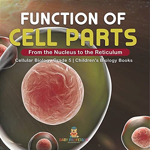 Function Of Cell Parts: From The Nucleus To The Reticulum Cellular Biology Grade 5 Children's Biology Books-..