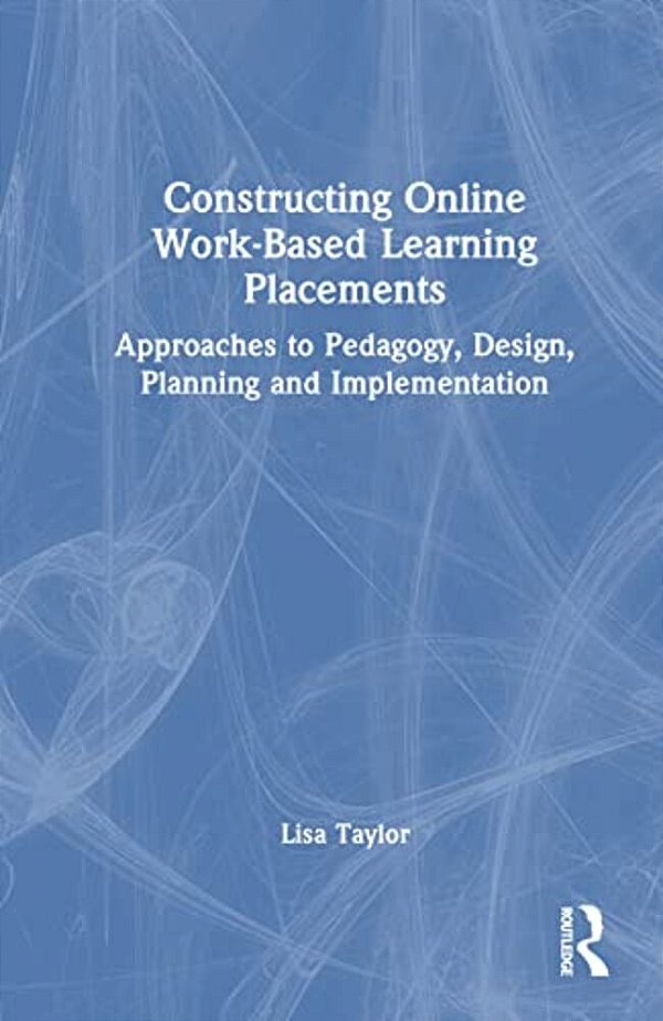 Constructing Online Work-Based Learning Placements: Approaches To Pedagogy, Design, Planning And Implementation-..